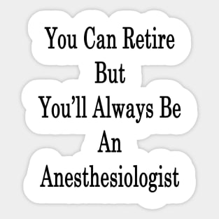 You Can Retire But You'll Always Be An Anesthesiologist Sticker